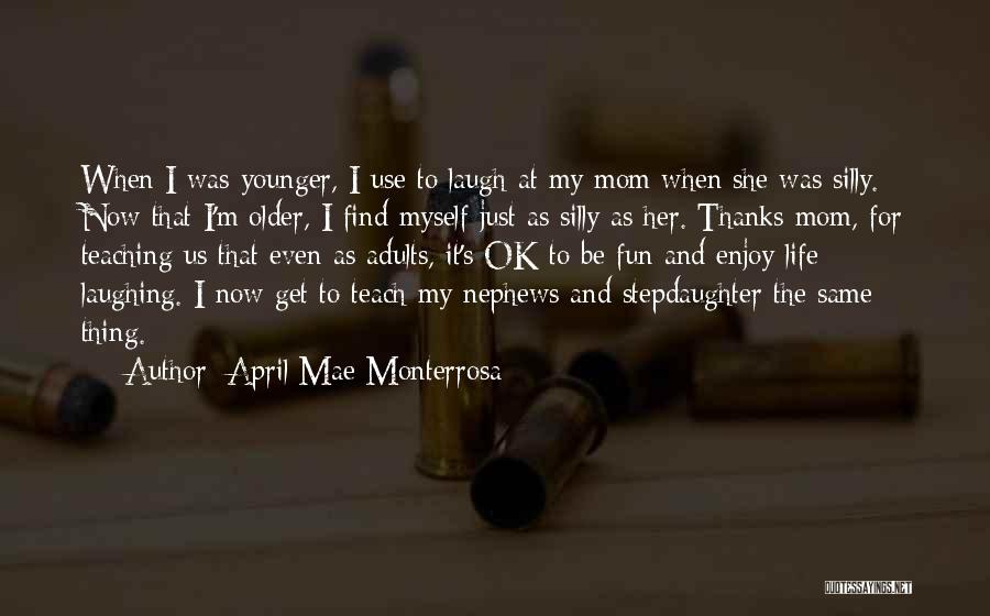 April Mae Monterrosa Quotes: When I Was Younger, I Use To Laugh At My Mom When She Was Silly. Now That I'm Older, I