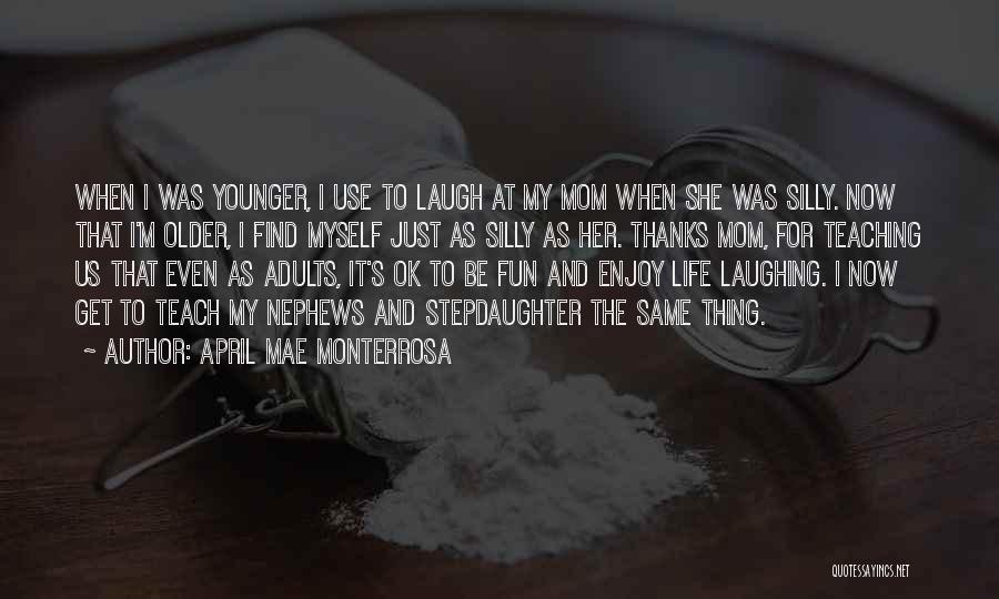 April Mae Monterrosa Quotes: When I Was Younger, I Use To Laugh At My Mom When She Was Silly. Now That I'm Older, I