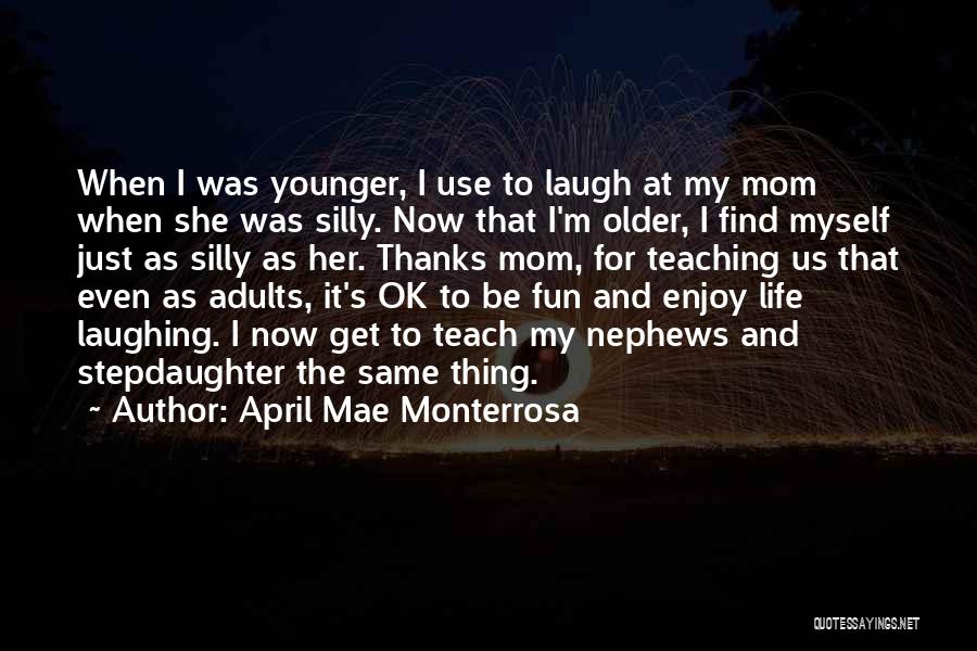 April Mae Monterrosa Quotes: When I Was Younger, I Use To Laugh At My Mom When She Was Silly. Now That I'm Older, I