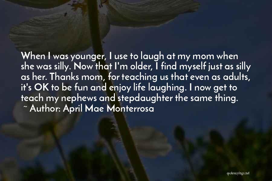 April Mae Monterrosa Quotes: When I Was Younger, I Use To Laugh At My Mom When She Was Silly. Now That I'm Older, I