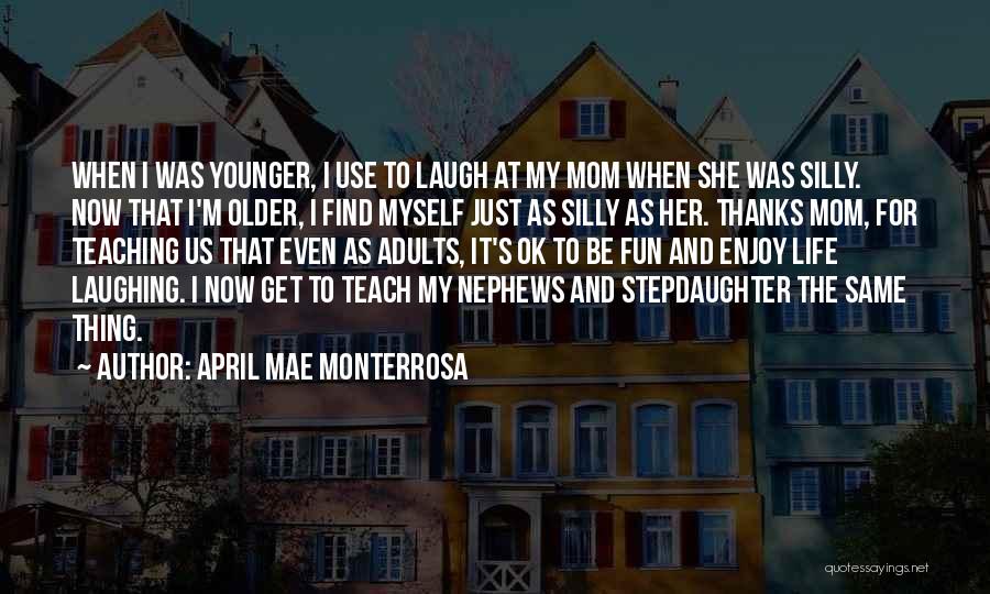 April Mae Monterrosa Quotes: When I Was Younger, I Use To Laugh At My Mom When She Was Silly. Now That I'm Older, I
