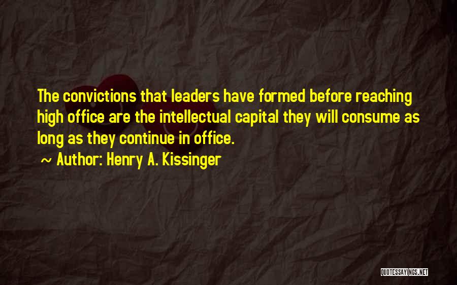 Henry A. Kissinger Quotes: The Convictions That Leaders Have Formed Before Reaching High Office Are The Intellectual Capital They Will Consume As Long As