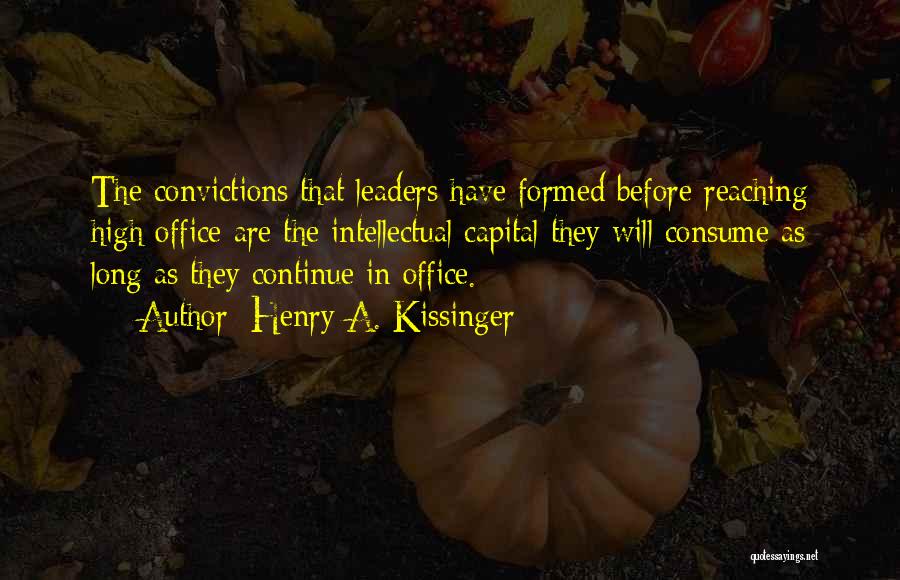 Henry A. Kissinger Quotes: The Convictions That Leaders Have Formed Before Reaching High Office Are The Intellectual Capital They Will Consume As Long As