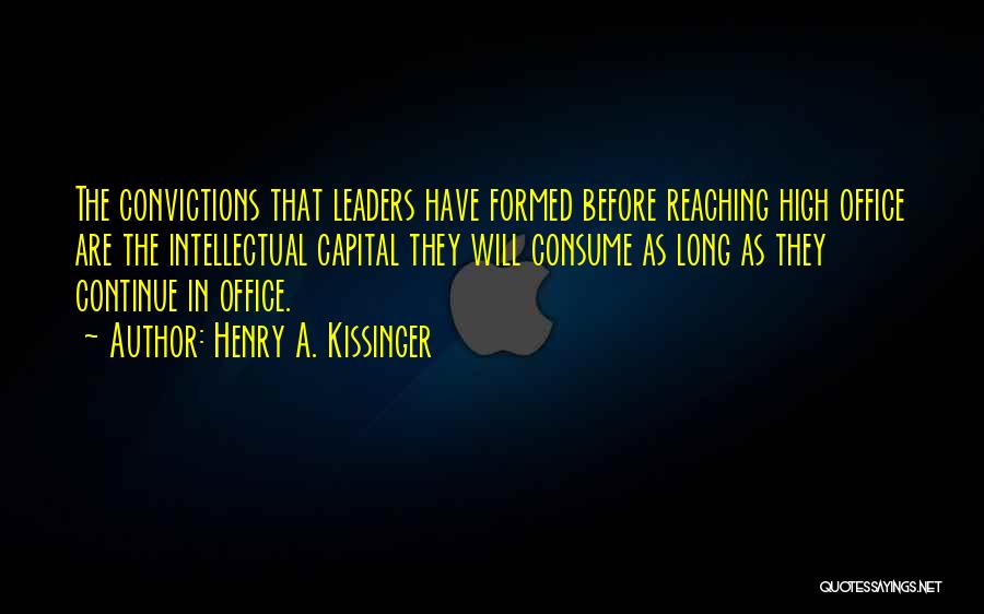 Henry A. Kissinger Quotes: The Convictions That Leaders Have Formed Before Reaching High Office Are The Intellectual Capital They Will Consume As Long As