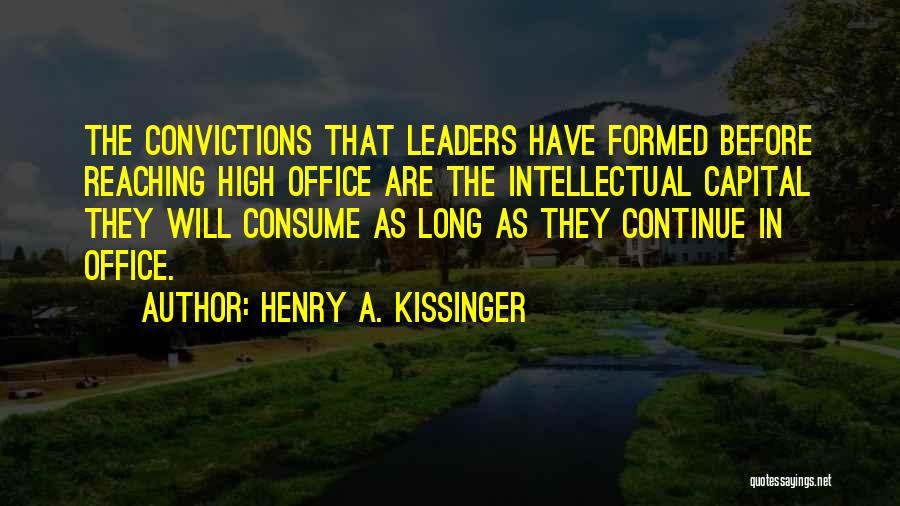 Henry A. Kissinger Quotes: The Convictions That Leaders Have Formed Before Reaching High Office Are The Intellectual Capital They Will Consume As Long As