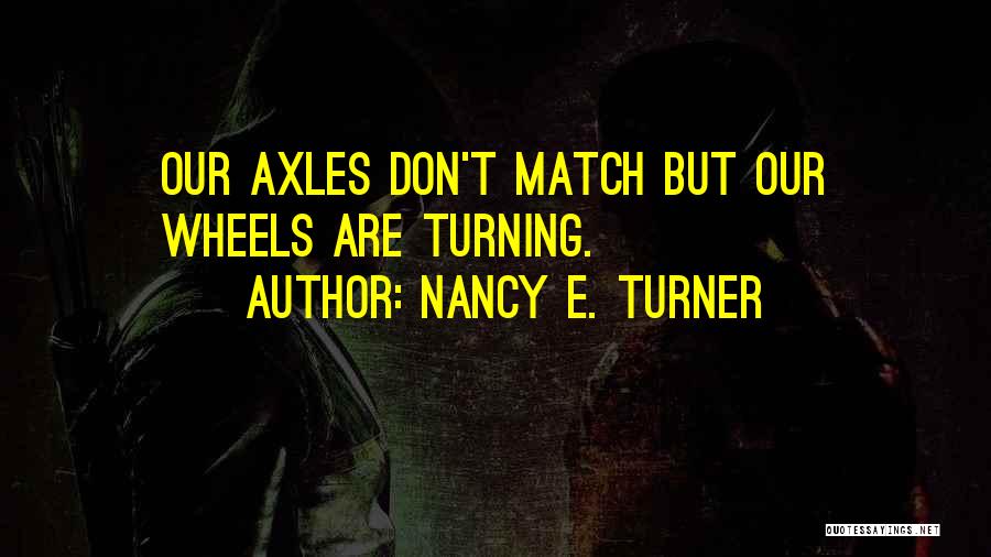 Nancy E. Turner Quotes: Our Axles Don't Match But Our Wheels Are Turning.