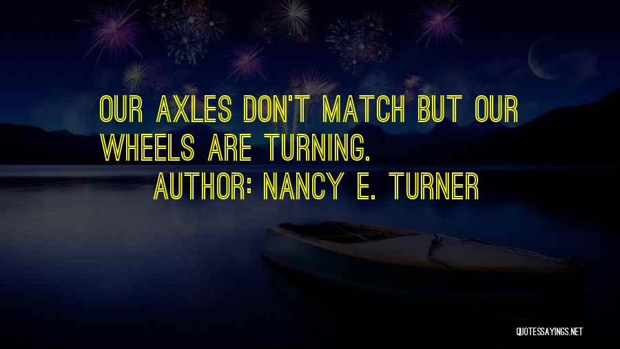 Nancy E. Turner Quotes: Our Axles Don't Match But Our Wheels Are Turning.