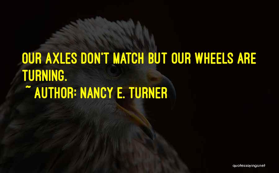 Nancy E. Turner Quotes: Our Axles Don't Match But Our Wheels Are Turning.