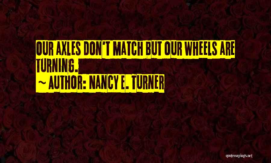 Nancy E. Turner Quotes: Our Axles Don't Match But Our Wheels Are Turning.