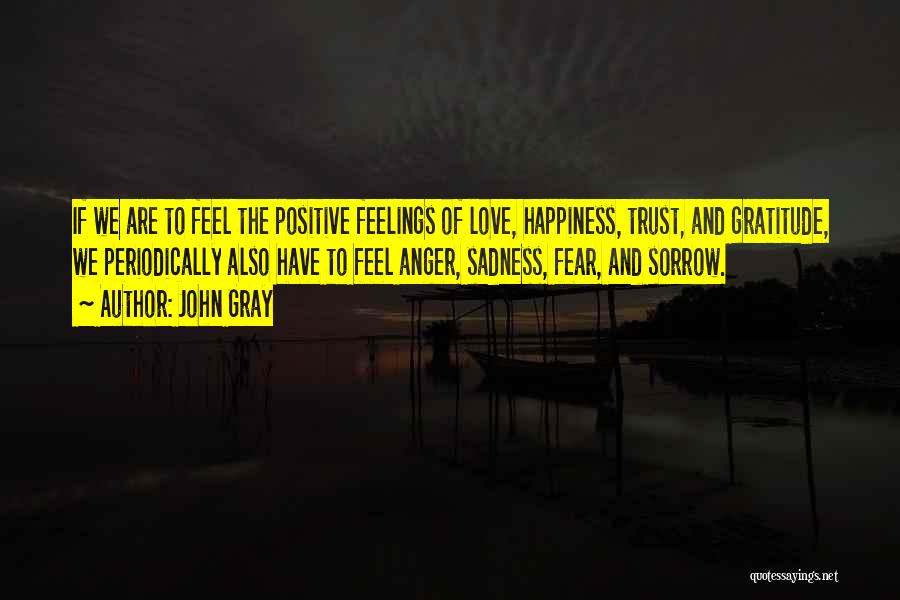 John Gray Quotes: If We Are To Feel The Positive Feelings Of Love, Happiness, Trust, And Gratitude, We Periodically Also Have To Feel