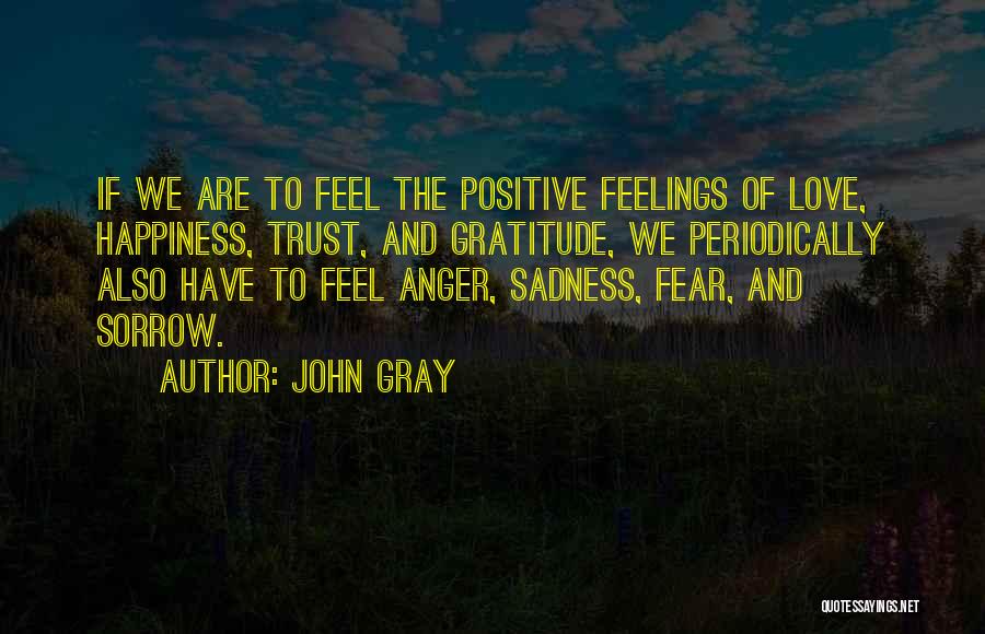 John Gray Quotes: If We Are To Feel The Positive Feelings Of Love, Happiness, Trust, And Gratitude, We Periodically Also Have To Feel