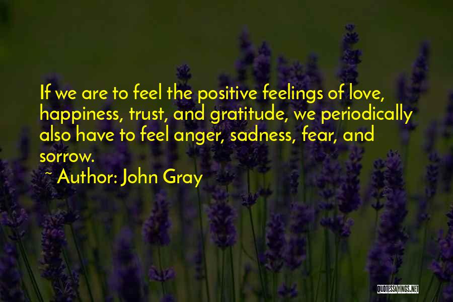 John Gray Quotes: If We Are To Feel The Positive Feelings Of Love, Happiness, Trust, And Gratitude, We Periodically Also Have To Feel