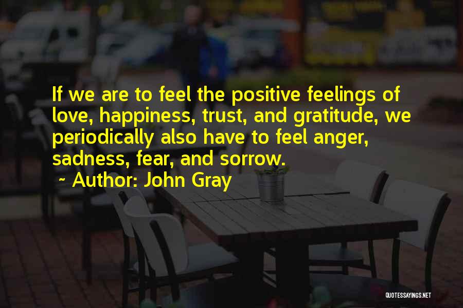 John Gray Quotes: If We Are To Feel The Positive Feelings Of Love, Happiness, Trust, And Gratitude, We Periodically Also Have To Feel