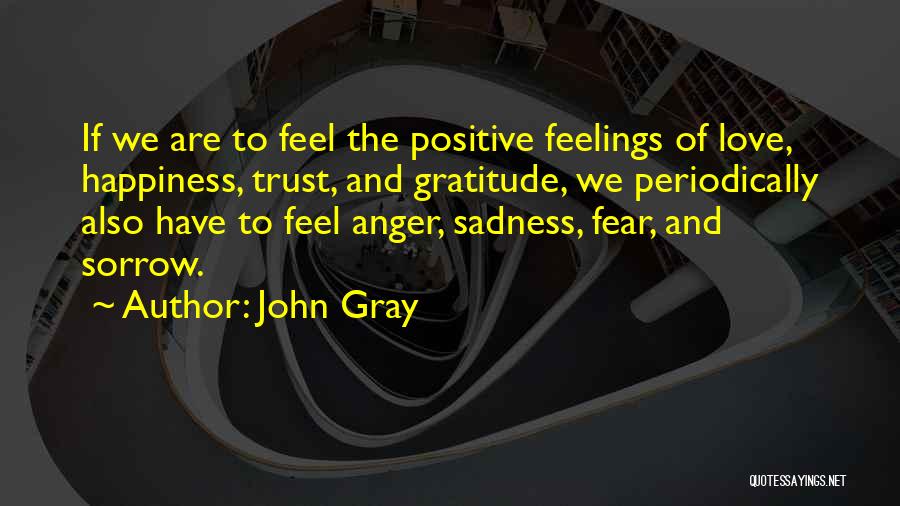 John Gray Quotes: If We Are To Feel The Positive Feelings Of Love, Happiness, Trust, And Gratitude, We Periodically Also Have To Feel