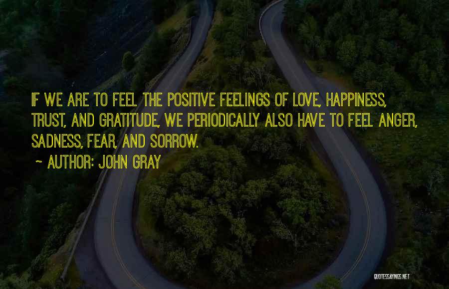 John Gray Quotes: If We Are To Feel The Positive Feelings Of Love, Happiness, Trust, And Gratitude, We Periodically Also Have To Feel