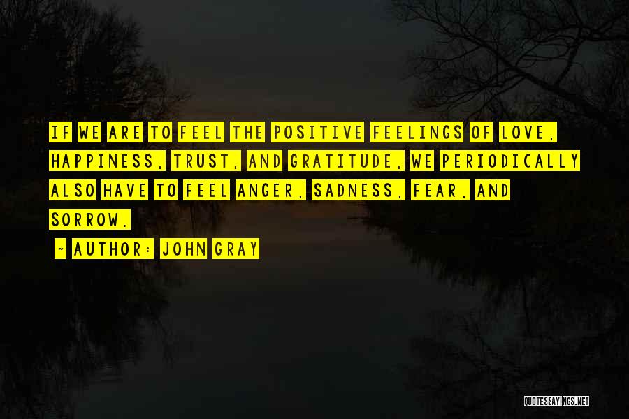 John Gray Quotes: If We Are To Feel The Positive Feelings Of Love, Happiness, Trust, And Gratitude, We Periodically Also Have To Feel