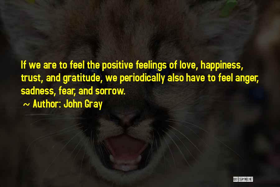 John Gray Quotes: If We Are To Feel The Positive Feelings Of Love, Happiness, Trust, And Gratitude, We Periodically Also Have To Feel