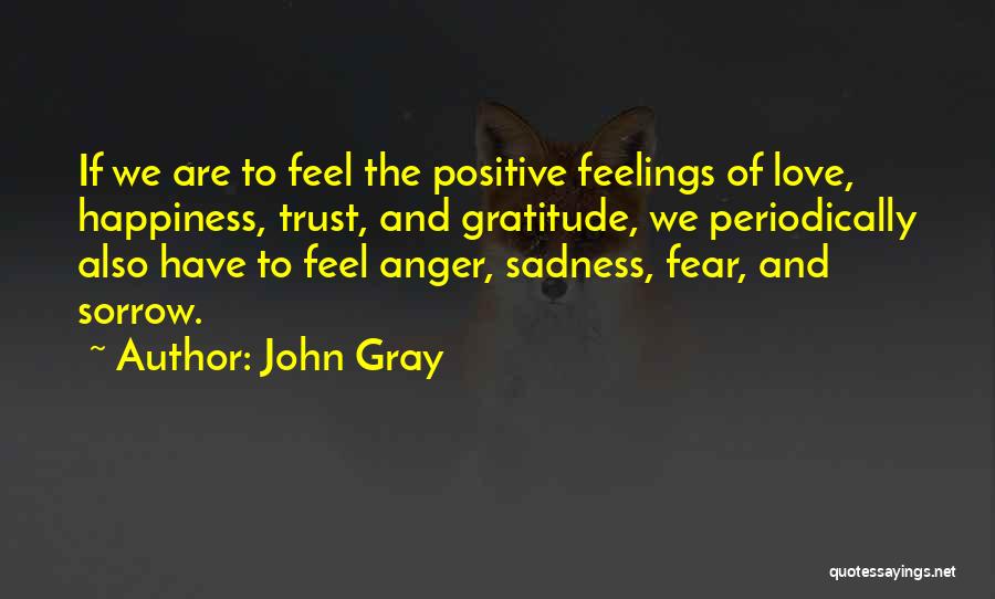 John Gray Quotes: If We Are To Feel The Positive Feelings Of Love, Happiness, Trust, And Gratitude, We Periodically Also Have To Feel