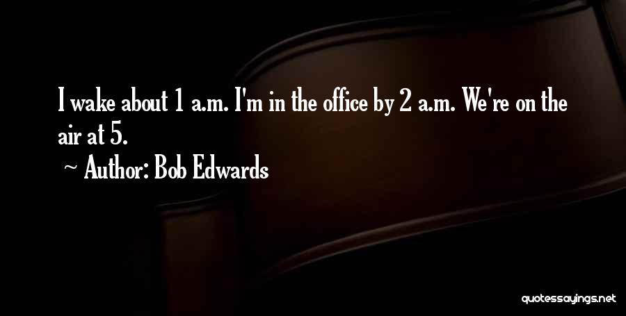 Bob Edwards Quotes: I Wake About 1 A.m. I'm In The Office By 2 A.m. We're On The Air At 5.
