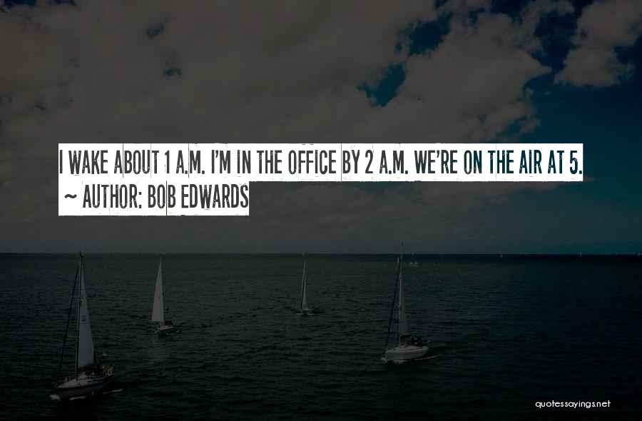 Bob Edwards Quotes: I Wake About 1 A.m. I'm In The Office By 2 A.m. We're On The Air At 5.