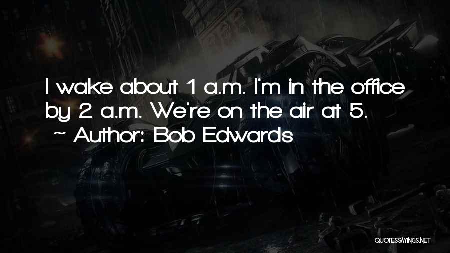 Bob Edwards Quotes: I Wake About 1 A.m. I'm In The Office By 2 A.m. We're On The Air At 5.