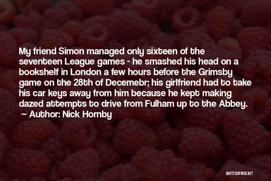 Nick Hornby Quotes: My Friend Simon Managed Only Sixteen Of The Seventeen League Games - He Smashed His Head On A Bookshelf In