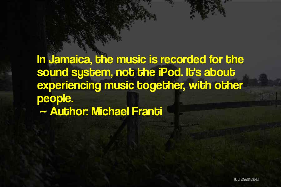 Michael Franti Quotes: In Jamaica, The Music Is Recorded For The Sound System, Not The Ipod. It's About Experiencing Music Together, With Other