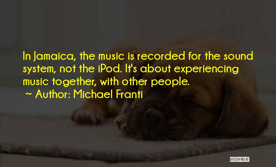Michael Franti Quotes: In Jamaica, The Music Is Recorded For The Sound System, Not The Ipod. It's About Experiencing Music Together, With Other