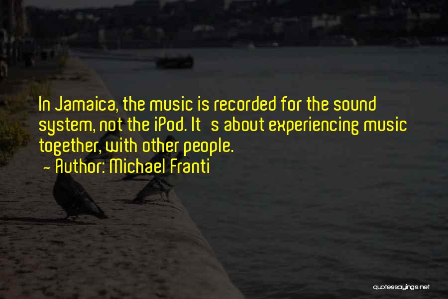 Michael Franti Quotes: In Jamaica, The Music Is Recorded For The Sound System, Not The Ipod. It's About Experiencing Music Together, With Other
