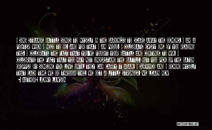 Jenny Lawson Quotes: I Sing Strange Battle Songs To Myself In The Darkness To Scare Away The Demons. I Am A Fighter When