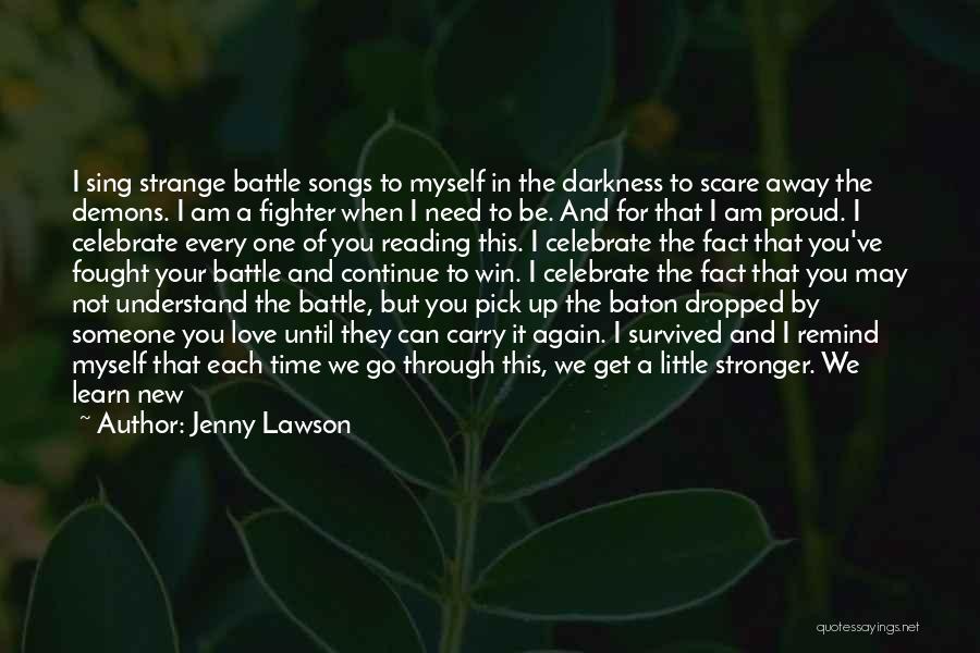 Jenny Lawson Quotes: I Sing Strange Battle Songs To Myself In The Darkness To Scare Away The Demons. I Am A Fighter When