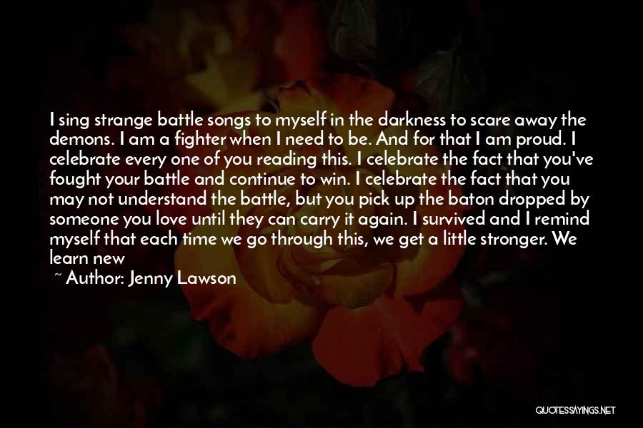 Jenny Lawson Quotes: I Sing Strange Battle Songs To Myself In The Darkness To Scare Away The Demons. I Am A Fighter When