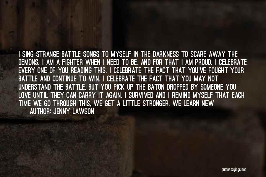 Jenny Lawson Quotes: I Sing Strange Battle Songs To Myself In The Darkness To Scare Away The Demons. I Am A Fighter When