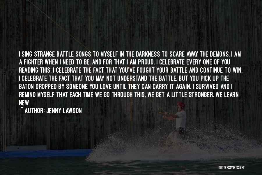 Jenny Lawson Quotes: I Sing Strange Battle Songs To Myself In The Darkness To Scare Away The Demons. I Am A Fighter When