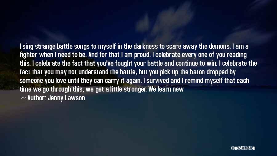 Jenny Lawson Quotes: I Sing Strange Battle Songs To Myself In The Darkness To Scare Away The Demons. I Am A Fighter When