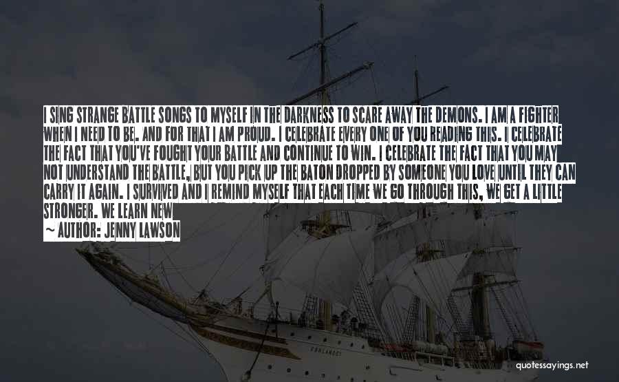 Jenny Lawson Quotes: I Sing Strange Battle Songs To Myself In The Darkness To Scare Away The Demons. I Am A Fighter When