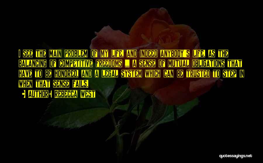 Rebecca West Quotes: I See The Main Problem Of My Life, And Indeed Anybody's Life, As The Balancing Of Competitive Freedoms ... A