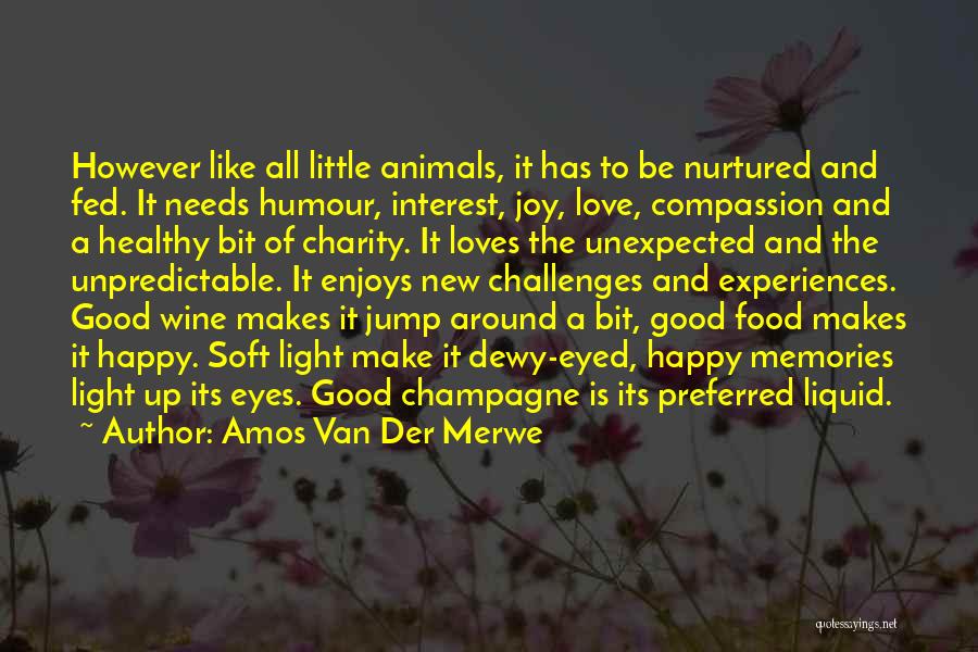 Amos Van Der Merwe Quotes: However Like All Little Animals, It Has To Be Nurtured And Fed. It Needs Humour, Interest, Joy, Love, Compassion And