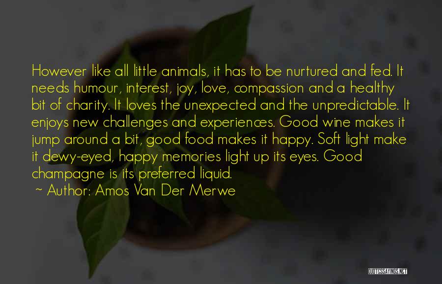 Amos Van Der Merwe Quotes: However Like All Little Animals, It Has To Be Nurtured And Fed. It Needs Humour, Interest, Joy, Love, Compassion And