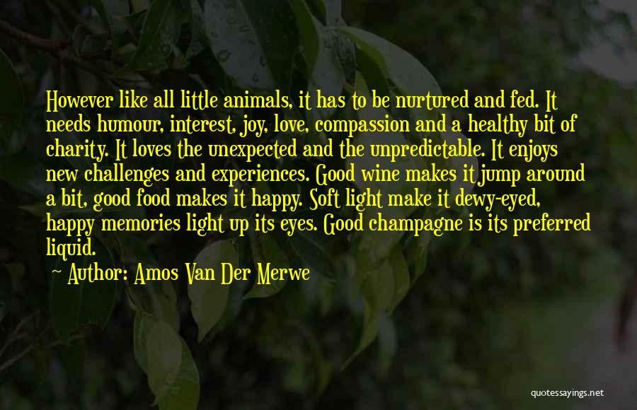 Amos Van Der Merwe Quotes: However Like All Little Animals, It Has To Be Nurtured And Fed. It Needs Humour, Interest, Joy, Love, Compassion And