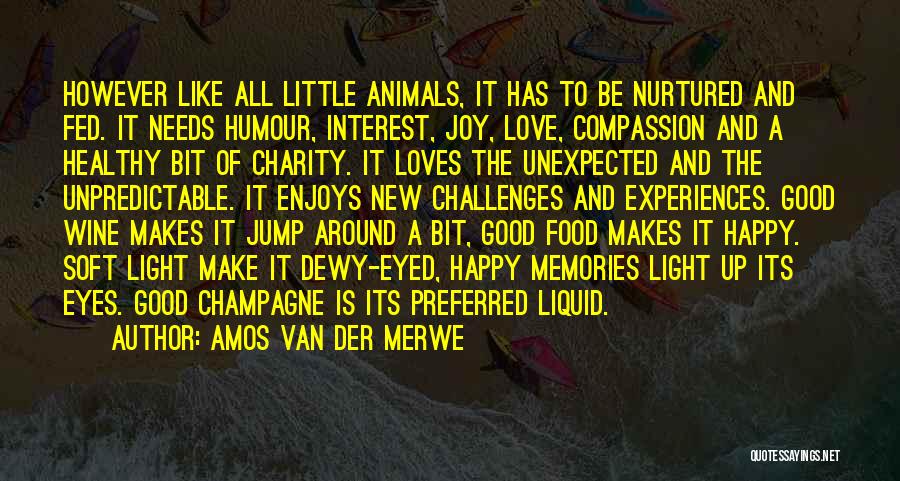 Amos Van Der Merwe Quotes: However Like All Little Animals, It Has To Be Nurtured And Fed. It Needs Humour, Interest, Joy, Love, Compassion And