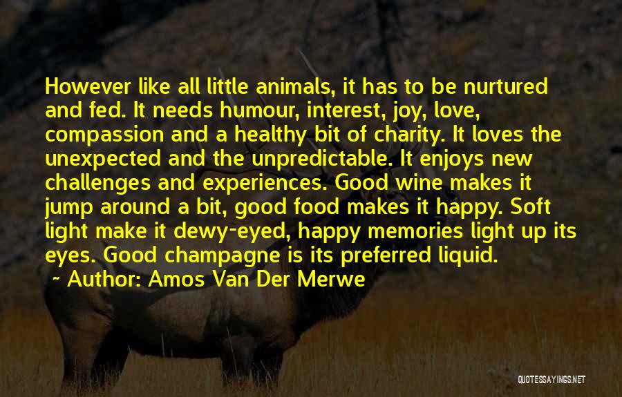 Amos Van Der Merwe Quotes: However Like All Little Animals, It Has To Be Nurtured And Fed. It Needs Humour, Interest, Joy, Love, Compassion And