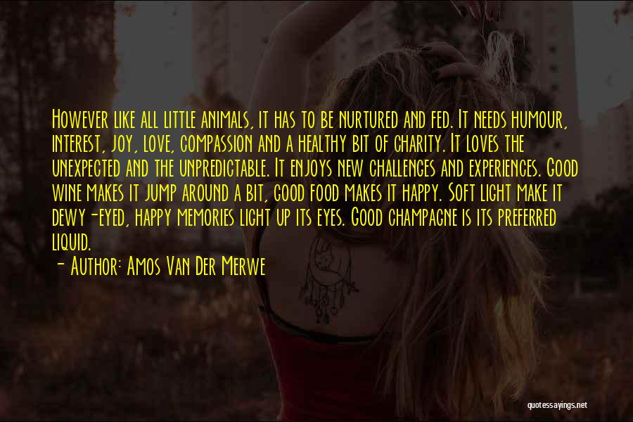 Amos Van Der Merwe Quotes: However Like All Little Animals, It Has To Be Nurtured And Fed. It Needs Humour, Interest, Joy, Love, Compassion And