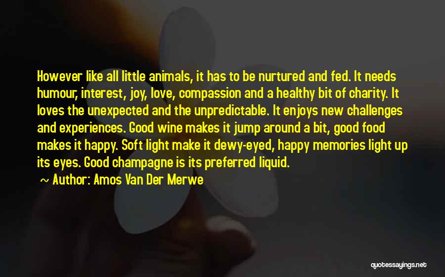 Amos Van Der Merwe Quotes: However Like All Little Animals, It Has To Be Nurtured And Fed. It Needs Humour, Interest, Joy, Love, Compassion And