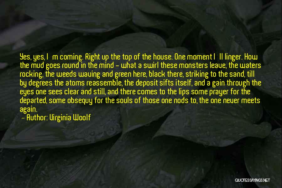 Virginia Woolf Quotes: Yes, Yes, I'm Coming. Right Up The Top Of The House. One Moment I'll Linger. How The Mud Goes Round