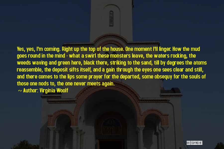 Virginia Woolf Quotes: Yes, Yes, I'm Coming. Right Up The Top Of The House. One Moment I'll Linger. How The Mud Goes Round