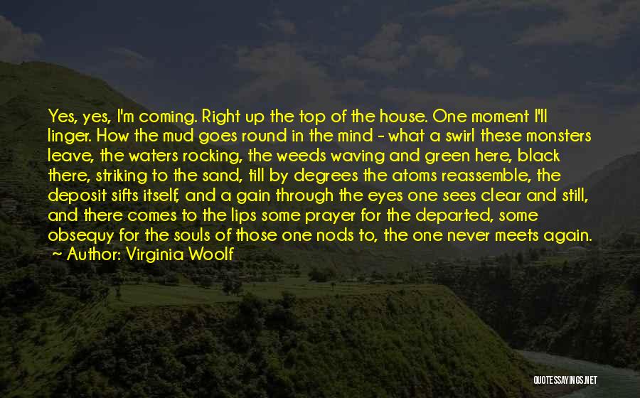 Virginia Woolf Quotes: Yes, Yes, I'm Coming. Right Up The Top Of The House. One Moment I'll Linger. How The Mud Goes Round