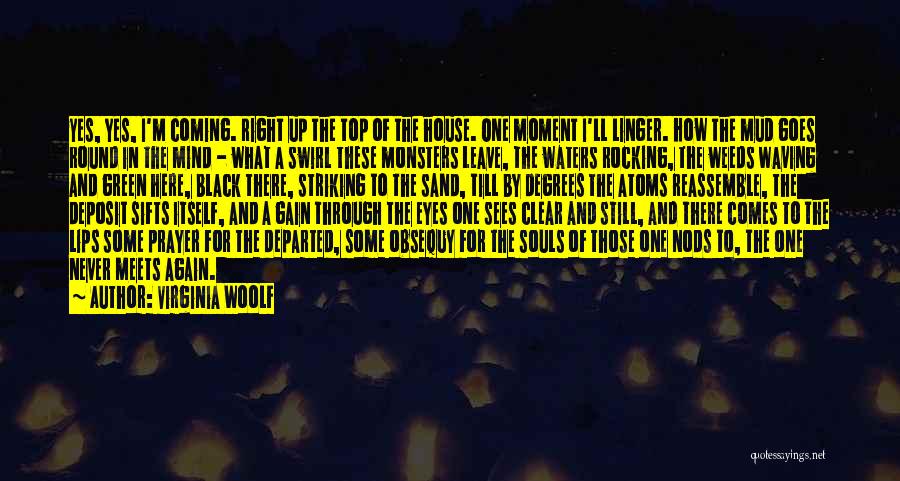 Virginia Woolf Quotes: Yes, Yes, I'm Coming. Right Up The Top Of The House. One Moment I'll Linger. How The Mud Goes Round