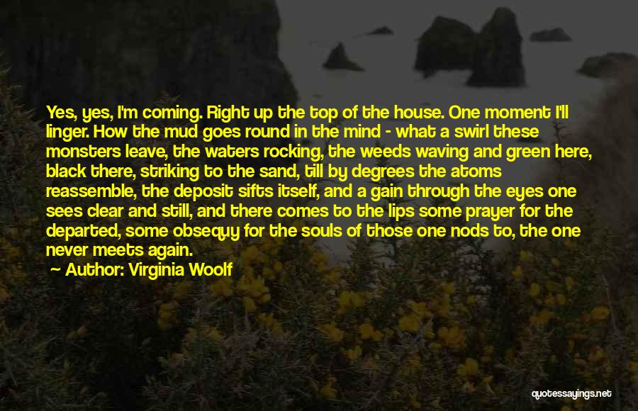 Virginia Woolf Quotes: Yes, Yes, I'm Coming. Right Up The Top Of The House. One Moment I'll Linger. How The Mud Goes Round