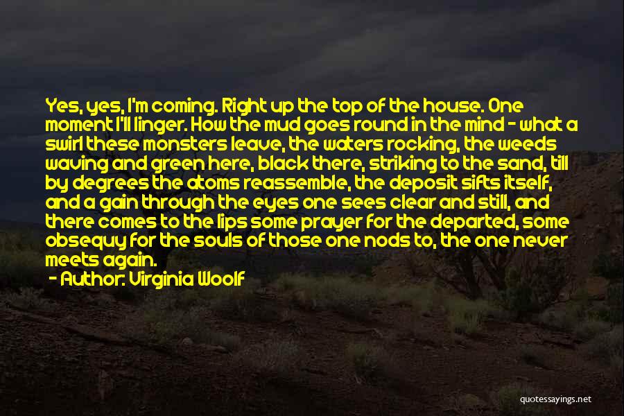 Virginia Woolf Quotes: Yes, Yes, I'm Coming. Right Up The Top Of The House. One Moment I'll Linger. How The Mud Goes Round